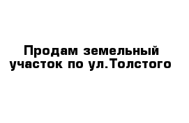 Продам земельный участок по ул.Толстого